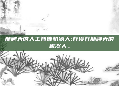 能聊天的人工智能机器人;有没有能聊天的机器人。
