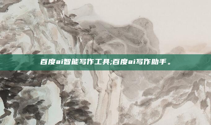 百度ai智能写作工具;百度ai写作助手。