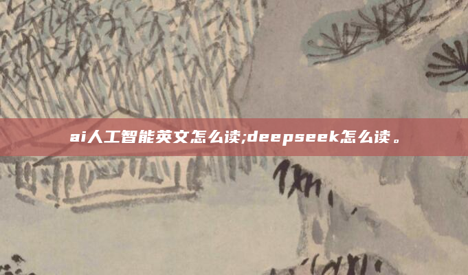 ai人工智能英文怎么读;deepseek怎么读。