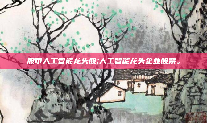 股市人工智能龙头股;人工智能龙头企业股票。