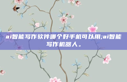 ai智能写作软件哪个好手机可以用;ai智能写作机器人。
