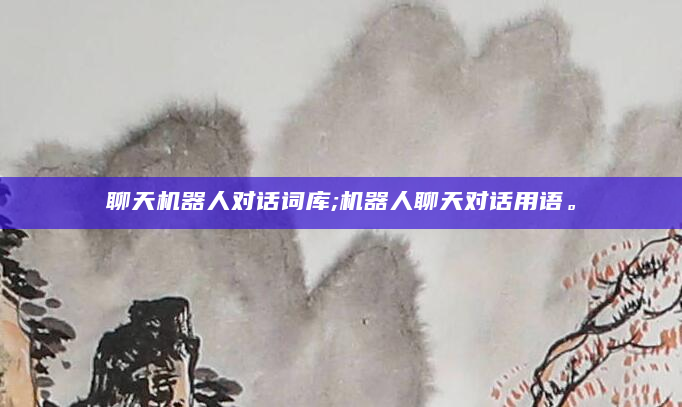 聊天机器人对话词库;机器人聊天对话用语。