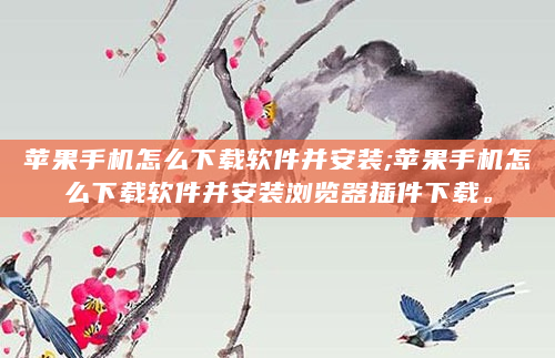 苹果手机怎么下载软件并安装;苹果手机怎么下载软件并安装浏览器插件下载。
