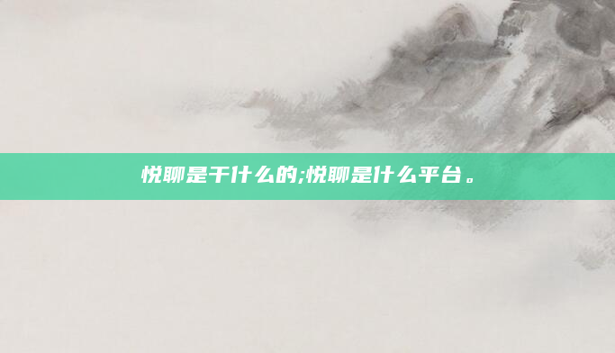 悦聊是干什么的;悦聊是什么平台。