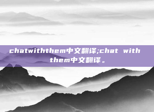 chatwiththem中文翻译;chat with them中文翻译。