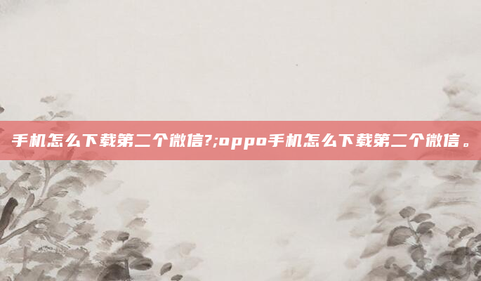 手机怎么下载第二个微信?;oppo手机怎么下载第二个微信。
