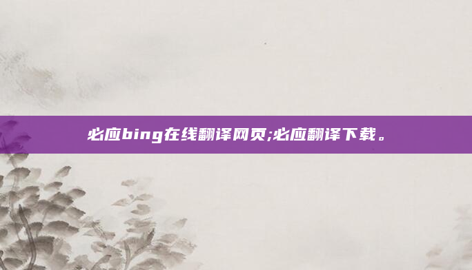 必应bing在线翻译网页;必应翻译下载。