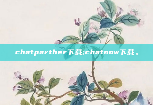 chatparther下载;chatnow下载。
