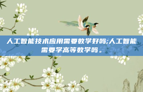 人工智能技术应用需要数学好吗;人工智能需要学高等数学吗。