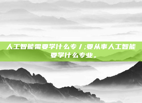 人工智能需要学什么专丿;要从事人工智能 要学什么专业。