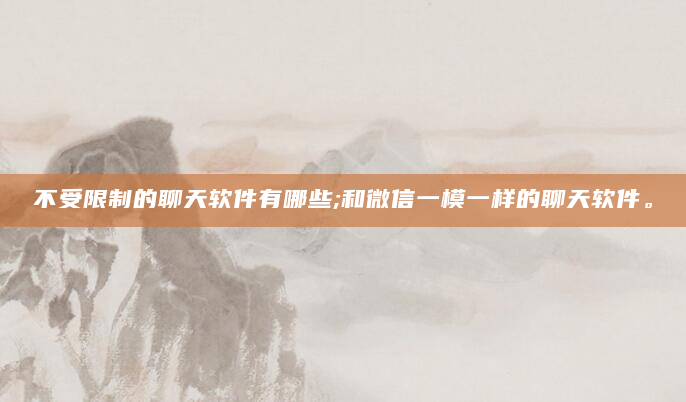 不受限制的聊天软件有哪些;和微信一模一样的聊天软件。