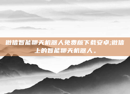 微信智能聊天机器人免费版下载安卓;微信上的智能聊天机器人。