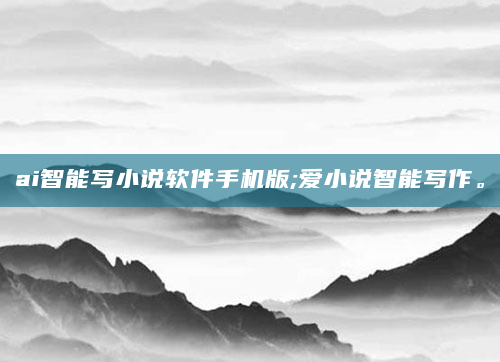ai智能写小说软件手机版;爱小说智能写作。