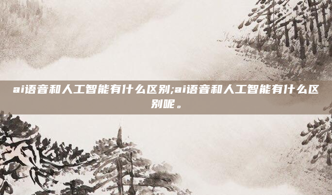 ai语音和人工智能有什么区别;ai语音和人工智能有什么区别呢。