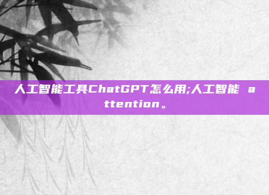 人工智能工具ChatGPT怎么用;人工智能 attention。