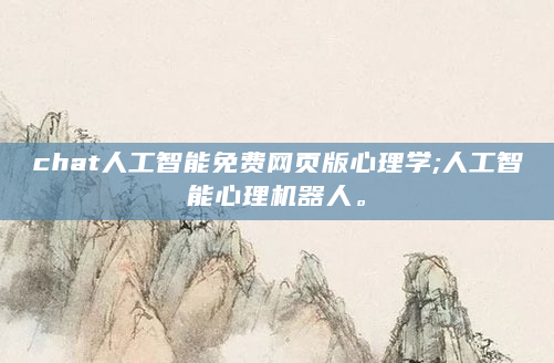 chat人工智能免费网页版心理学;人工智能心理机器人。
