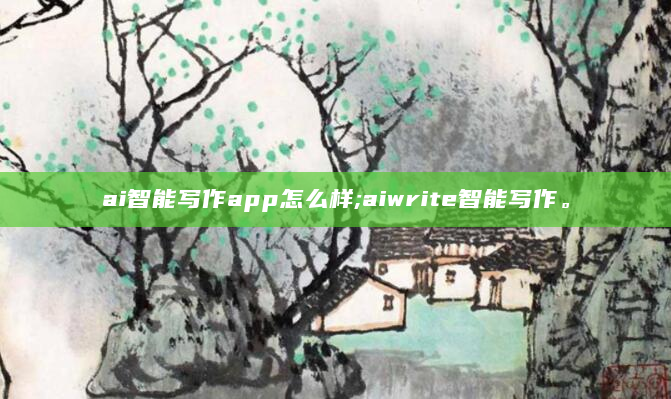 ai智能写作app怎么样;aiwrite智能写作。
