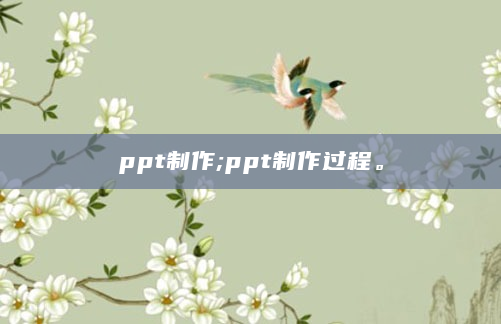 ppt制作;ppt制作过程。