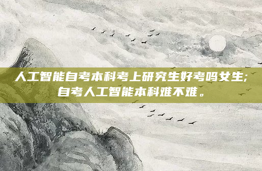 人工智能自考本科考上研究生好考吗女生;自考人工智能本科难不难。