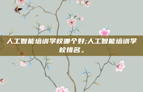 人工智能培训学校哪个好;人工智能培训学校排名。