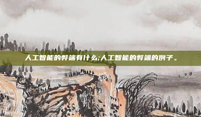 人工智能的弊端有什么;人工智能的弊端的例子。