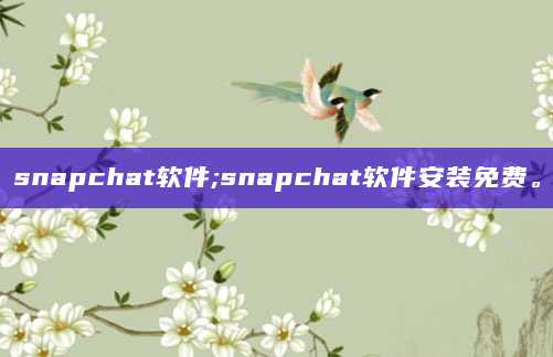 snapchat软件;snapchat软件安装免费。