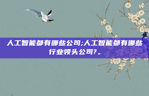 人工智能都有哪些公司;人工智能都有哪些行业领头公司?。