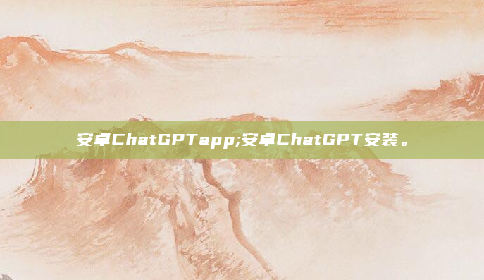 安卓ChatGPTapp;安卓ChatGPT安装。