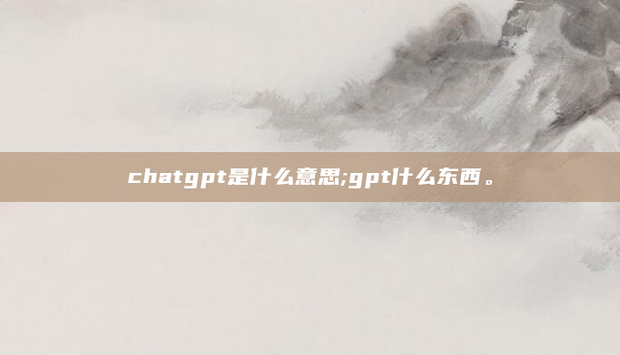 chatgpt是什么意思;gpt什么东西。