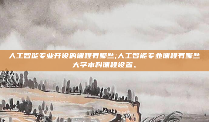 人工智能专业开设的课程有哪些;人工智能专业课程有哪些大学本科课程设置。