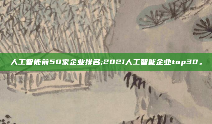 人工智能前50家企业排名;2021人工智能企业top30。