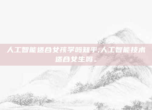 人工智能适合女孩学吗知乎;人工智能技术适合女生吗。
