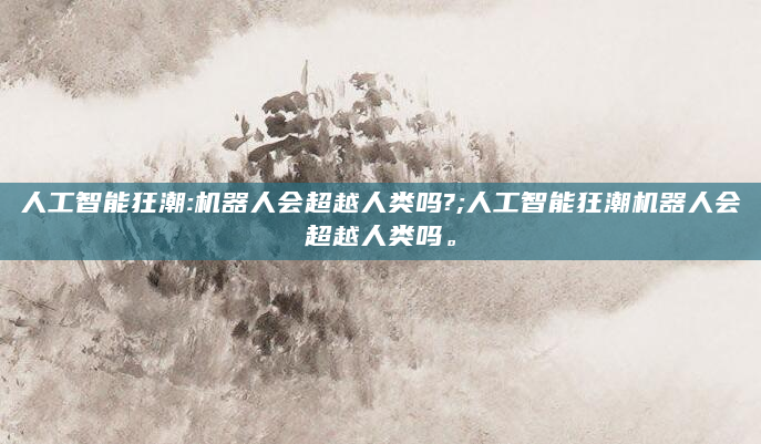 人工智能狂潮:机器人会超越人类吗?;人工智能狂潮机器人会超越人类吗。