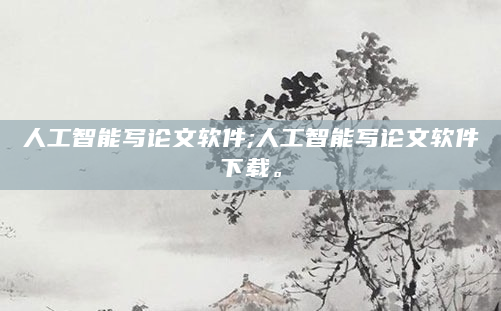 人工智能写论文软件;人工智能写论文软件下载。