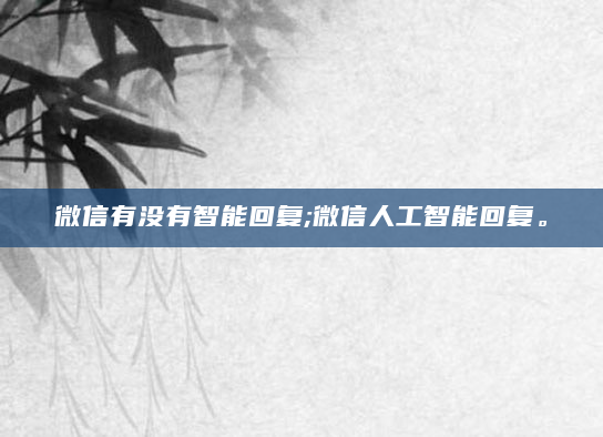 微信有没有智能回复;微信人工智能回复。