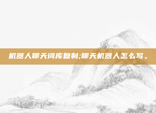 机器人聊天词库复制;聊天机器人怎么写。