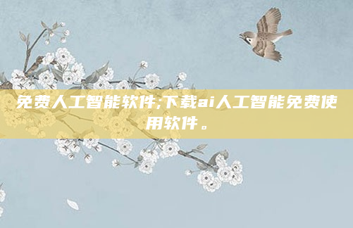 免费人工智能软件;下载ai人工智能免费使用软件。