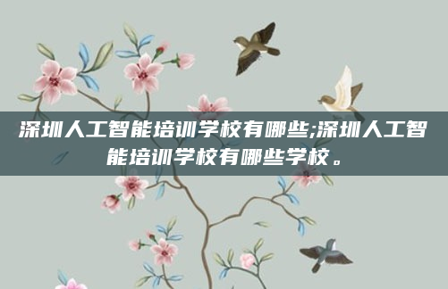 深圳人工智能培训学校有哪些;深圳人工智能培训学校有哪些学校。