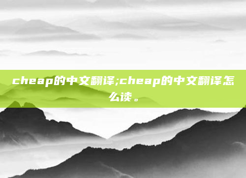 cheap的中文翻译;cheap的中文翻译怎么读。