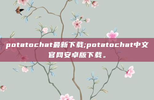 potatochat最新下载;potatochat中文官网安卓版下载。