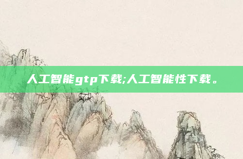 人工智能gtp下载;人工智能性下载。