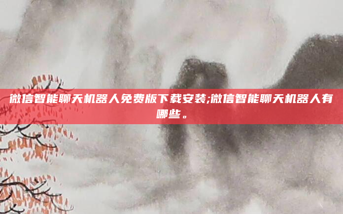 微信智能聊天机器人免费版下载安装;微信智能聊天机器人有哪些。
