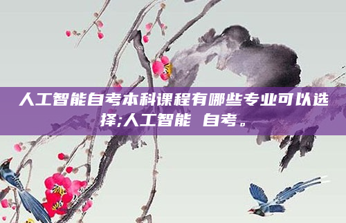 人工智能自考本科课程有哪些专业可以选择;人工智能 自考。