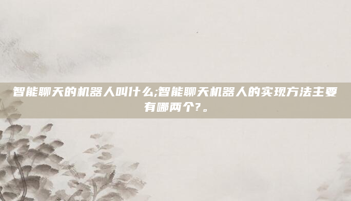 智能聊天的机器人叫什么;智能聊天机器人的实现方法主要有哪两个?。