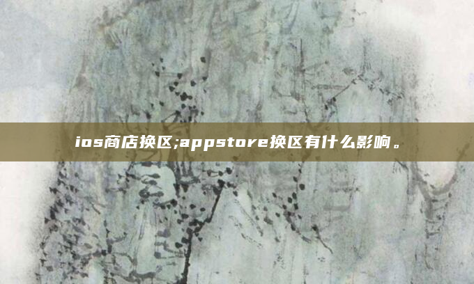 ios商店换区;appstore换区有什么影响。