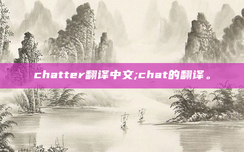 chatter翻译中文;chat的翻译。