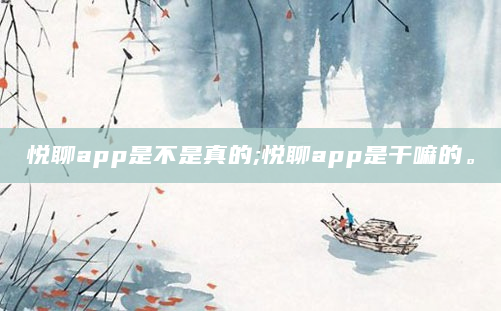 悦聊app是不是真的;悦聊app是干嘛的。