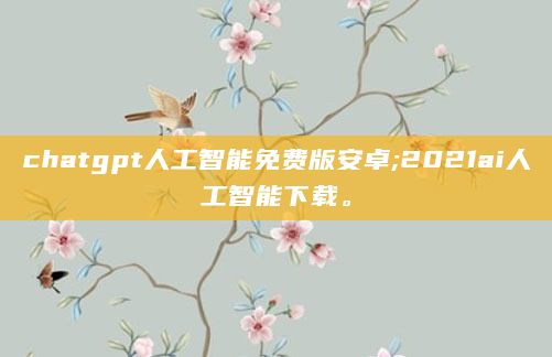 chatgpt人工智能免费版安卓;2021ai人工智能下载。