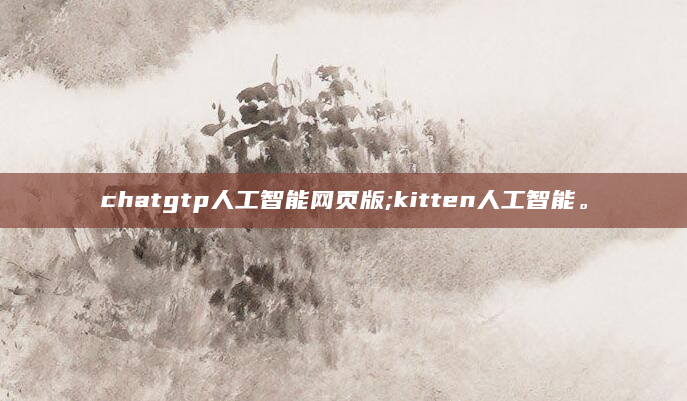 chatgtp人工智能网页版;kitten人工智能。