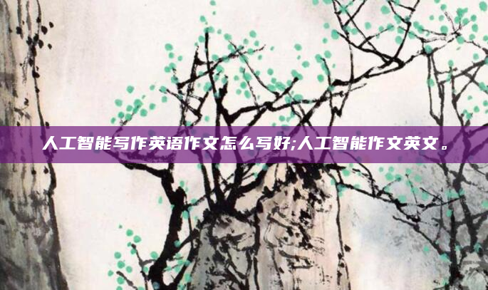 人工智能写作英语作文怎么写好;人工智能作文英文。